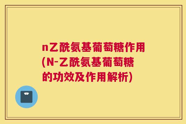 n乙酰氨基葡萄糖作用(N-乙酰氨基葡萄糖的功效及作用解析)