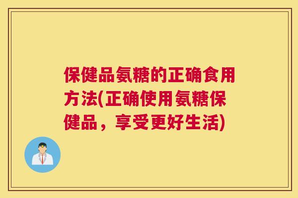 保健品氨糖的正确食用方法(正确使用氨糖保健品,享受更好生活)