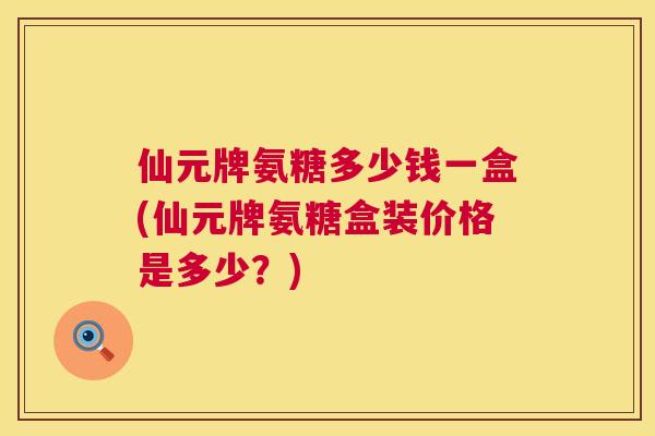 仙元牌氨糖多少钱一盒(仙元牌氨糖盒装价格是多少？)