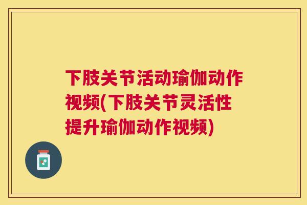 下肢关节活动瑜伽动作视频(下肢关节灵活性提升瑜伽动作视频)