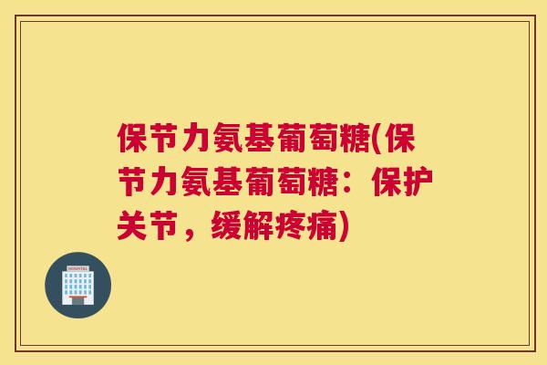 保节力氨基葡萄糖(保节力氨基葡萄糖:保护关节,缓解疼痛)