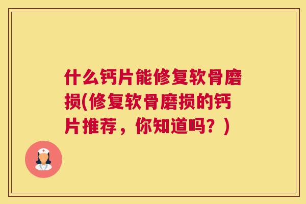 什么钙片能修复软骨磨损(修复软骨磨损的钙片推荐,你知道吗?) 什么钙片能修复软骨磨损(修复软骨磨损的钙片推荐,你知道吗?)