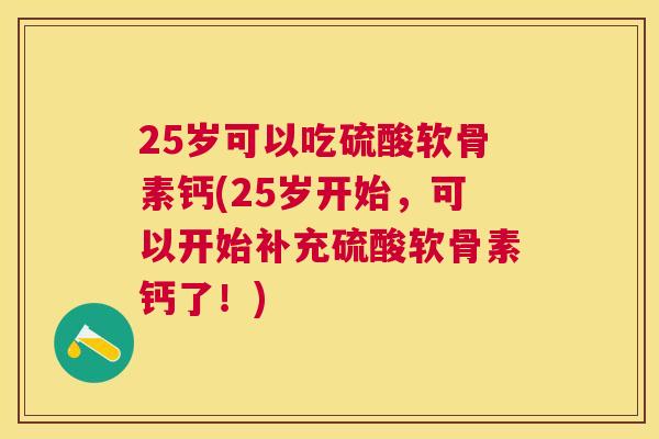 25岁可以吃硫酸软骨素钙(25岁开始,可以开始补充硫酸软骨素钙了!)