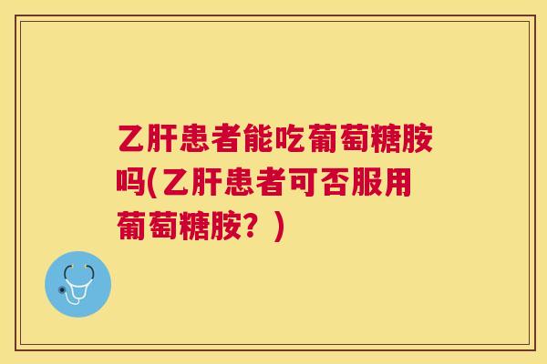 乙肝患者能吃葡萄糖胺吗(乙肝患者可否服用葡萄糖胺？)