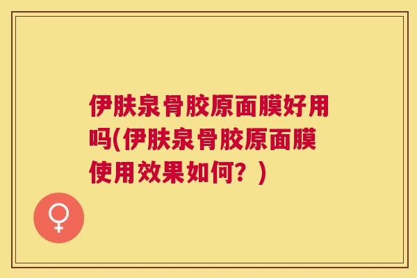 伊肤泉骨胶原面膜好用吗(伊肤泉骨胶原面膜使用效果如何?) 伊肤泉骨胶原面膜好用吗(伊肤泉骨胶原面膜使用效果如何?)