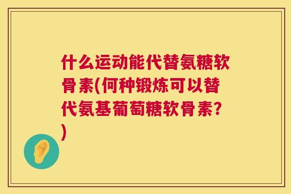 什么运动能代替氨糖软骨素(何种锻炼可以替代氨基葡萄糖软骨素?)