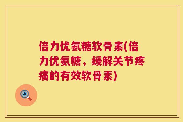 倍力优氨糖软骨素(倍力优氨糖，缓解关节的有效软骨素)