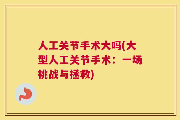 人工关节手术大吗(大型人工关节手术：一场挑战与拯救)