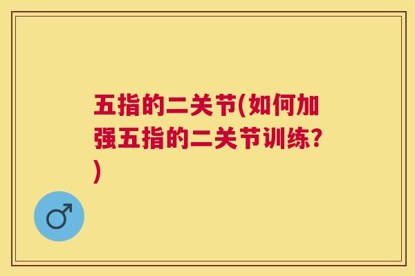 五指的二关节(如何加强五指的二关节训练?) 五指的二关节(如何加强五指的二关节训练?)