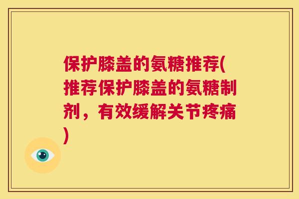 保护膝盖的氨糖推荐(推荐保护膝盖的氨糖制剂,有效缓解关节疼痛)