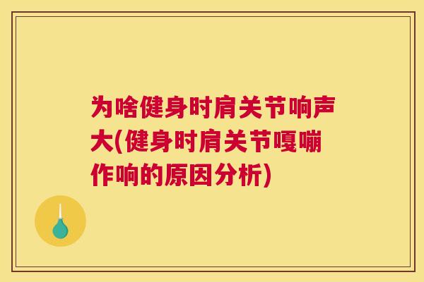 为啥健身时肩关节响声大(健身时肩关节嘎嘣作响的原因分析)