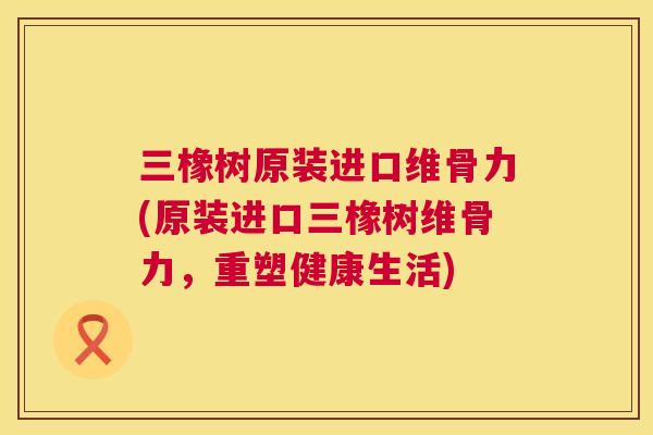 三橡树原装进口维骨力(原装进口三橡树维骨力,重塑健康生活)