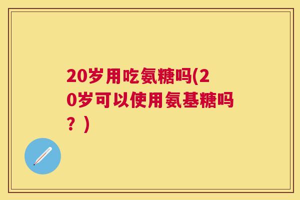 20岁用吃氨糖吗(20岁可以使用氨基糖吗？)