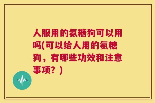 人服用的氨糖狗可以用吗(可以给人用的氨糖狗,有哪些功效和注意事项?)
