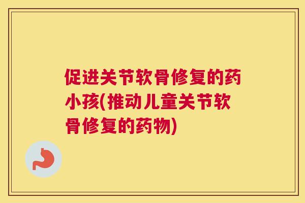 促进关节软骨修复的药小孩(推动儿童关节软骨修复的)