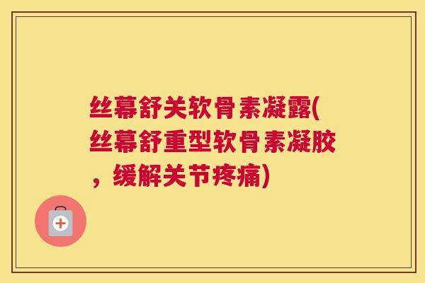 丝幕舒关软骨素凝露(丝幕舒重型软骨素凝胶,缓解关节疼痛)