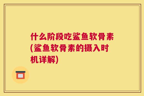什么阶段吃鲨鱼软骨素(鲨鱼软骨素的摄入时机详解)