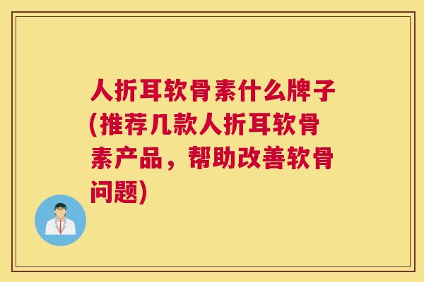 人折耳软骨素什么牌子(推荐几款人折耳软骨素产品,帮助改善软骨问题)