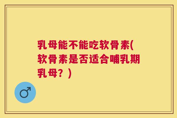 乳母能不能吃软骨素(软骨素是否适合哺乳期乳母?)