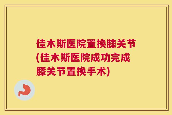佳木斯医院置换膝关节(佳木斯医院成功完成膝关节置换手术)