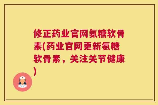 修正药业官网氨糖软骨素(药业官网更新氨糖软骨素，关注关节健康)