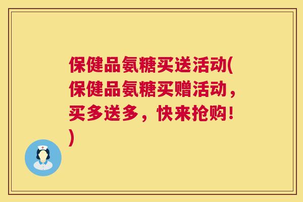 保健品氨糖买送活动(保健品氨糖买赠活动,买多送多,快来抢购!) 保健品氨糖买送活动(保健品氨糖买赠活动,买多送多,快来抢购!)