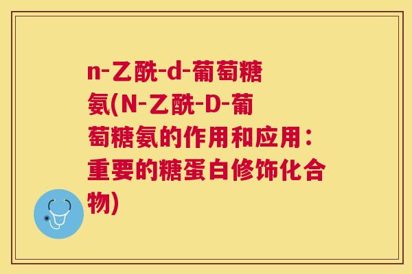 n-乙酰-d-葡萄糖氨(N-乙酰-D-葡萄糖氨的作用和应用:重要的糖蛋白修饰化合物) n-乙酰-d-葡萄糖氨(N-乙酰-D-葡萄糖氨的作用和应用:重要的糖蛋白修饰化合物)