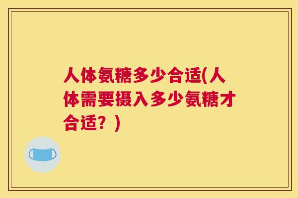 人体氨糖多少合适(人体需要摄入多少氨糖才合适？)