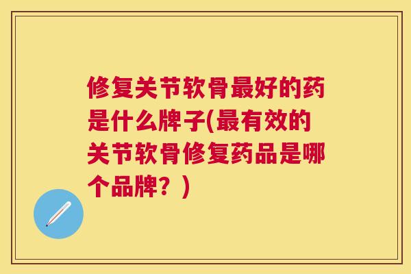 修复关节软骨最好的药是什么牌子(最有效的关节软骨修复药品是哪个品牌？)