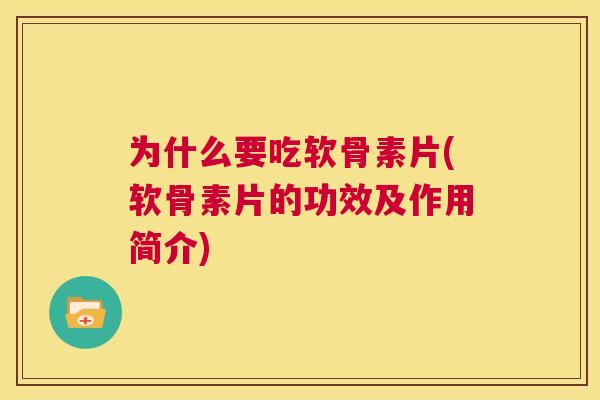 为什么要吃软骨素片(软骨素片的功效及作用简介) 为什么要吃软骨素片(软骨素片的功效及作用简介)