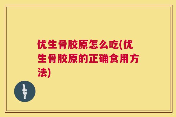 优生骨胶原怎么吃(优生骨胶原的正确食用方法)