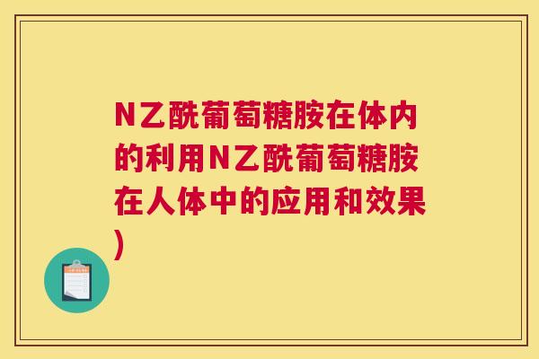 N乙酰葡萄糖胺在体内的利用N乙酰葡萄糖胺在人体中的应用和效果) N乙酰葡萄糖胺在体内的利用N乙酰葡萄糖胺在人体中的应用和效果)