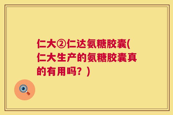 仁大②仁达氨糖胶囊(仁大生产的氨糖胶囊真的有用吗？)