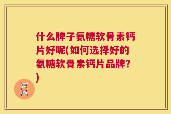 什么牌子氨糖软骨素钙片好呢(如何选择好的氨糖软骨素钙片品牌？)