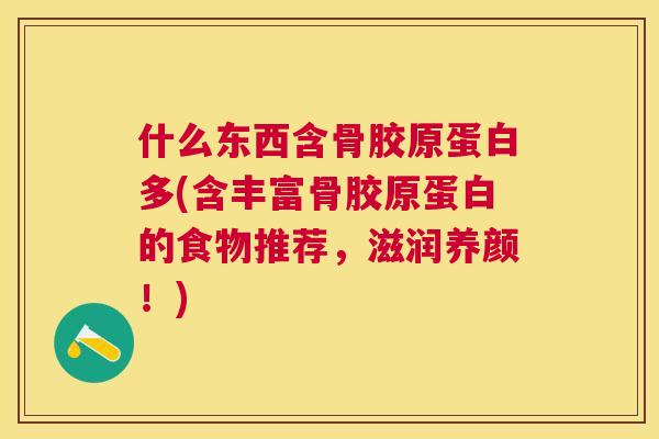 什么东西含骨胶原蛋白多(含丰富骨胶原蛋白的食物推荐，滋润养颜！)
