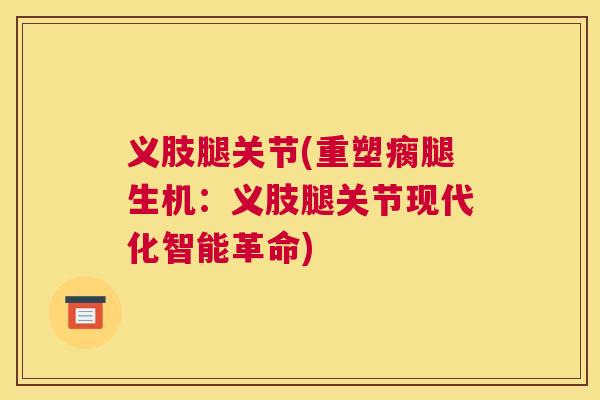 义肢腿关节(重塑瘸腿生机：义肢腿关节现代化智能革命)