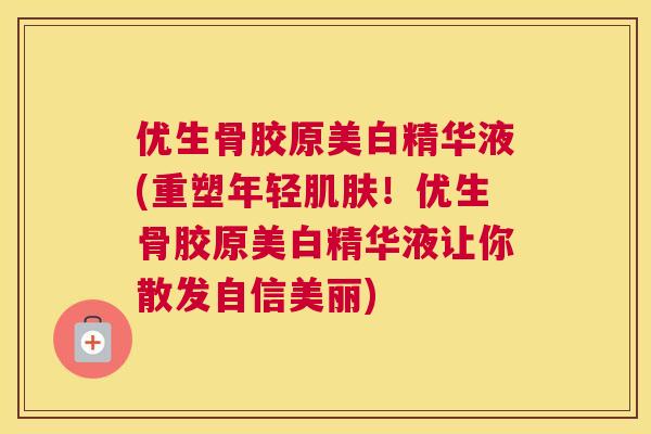 优生骨胶原美白精华液(重塑年轻！优生骨胶原美白精华液让你散发自信美丽)