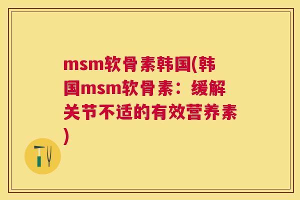 msm软骨素韩国(韩国msm软骨素：缓解关节不适的有效营养素)