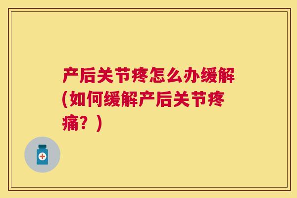 产后关节疼怎么办缓解(如何缓解产后关节疼痛?)