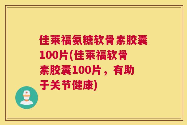 佳莱福氨糖软骨素胶囊100片(佳莱福软骨素胶囊100片,有助于关节健康) 佳莱福氨糖软骨素胶囊100片(佳莱福软骨素胶囊100片,有助于关节健康)