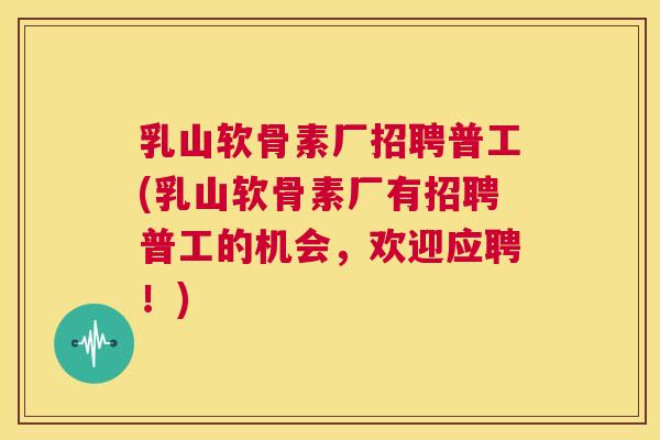 乳山软骨素厂招聘普工(乳山软骨素厂有招聘普工的机会,欢迎应聘!) 乳山软骨素厂招聘普工(乳山软骨素厂有招聘普工的机会,欢迎应聘!)