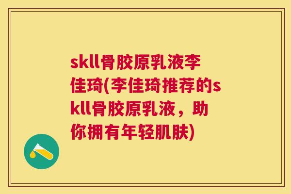 skll骨胶原乳液李佳琦(李佳琦推荐的skll骨胶原乳液,助你拥有年轻) skll骨胶原乳液李佳琦(李佳琦推荐的skll骨胶原乳液,助你拥有年轻)