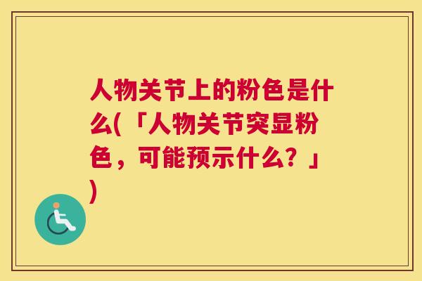 人物关节上的粉色是什么(「人物关节突显粉色,可能预示什么?」) 人物关节上的粉色是什么(「人物关节突显粉色,可能预示什么?」)
