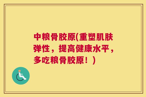 中粮骨胶原(重塑弹性,提高健康水平,多吃粮骨胶原!) 中粮骨胶原(重塑弹性,提高健康水平,多吃粮骨胶原!)