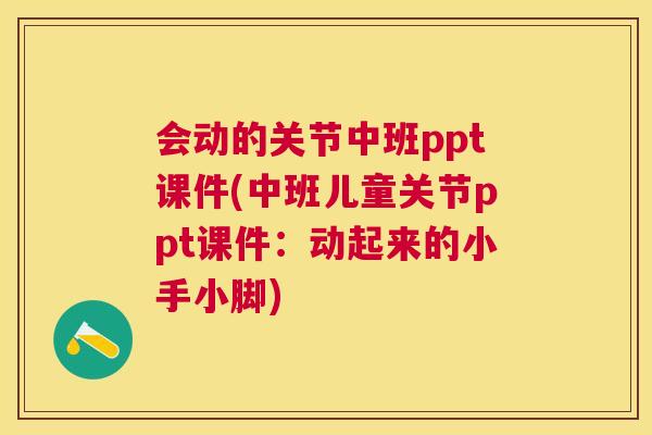 会动的关节中班ppt课件(中班儿童关节ppt课件:动起来的小手小脚)