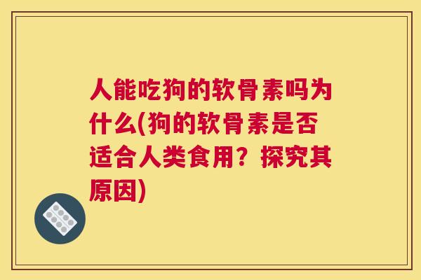 人能吃狗的软骨素吗为什么(狗的软骨素是否适合人类食用?探究其原因) 人能吃狗的软骨素吗为什么(狗的软骨素是否适合人类食用?探究其原因)
