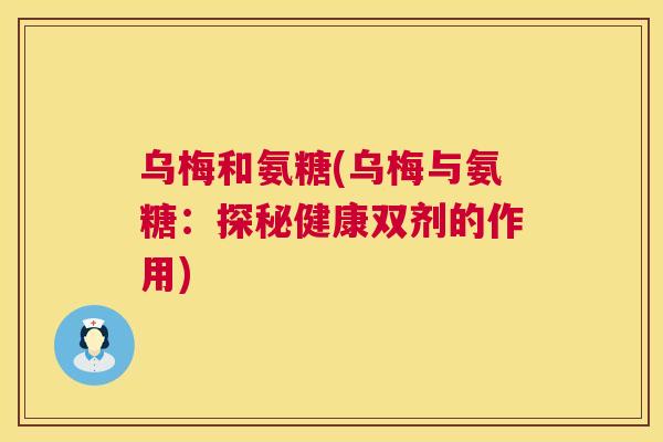 乌梅和氨糖(乌梅与氨糖:探秘健康双剂的作用)