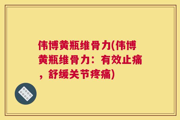 伟博黄瓶维骨力(伟博黄瓶维骨力：有效，舒缓关节)