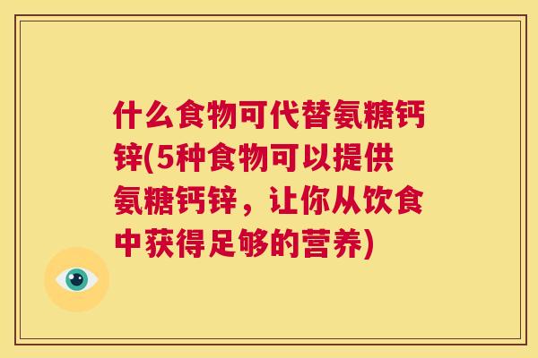 什么食物可代替氨糖钙锌(5种食物可以提供氨糖钙锌,让你从饮食中获得足够的营养)