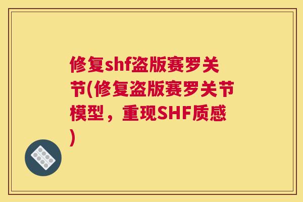 修复shf盗版赛罗关节(修复盗版赛罗关节模型,重现SHF质感)